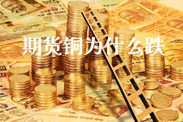 期货铜为什么跌_https://www.cqckcrrc.com_黄金期货_第1张