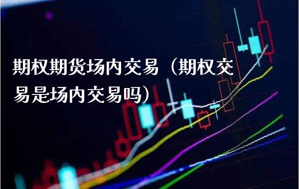 期权期货场内交易(期权交易是场内交易吗)_股票理财_第1张_期货投资网 期权期货场内交易(期权交易是场内交易吗)_https://www.cqckcrrc.com_股票理财_第1张