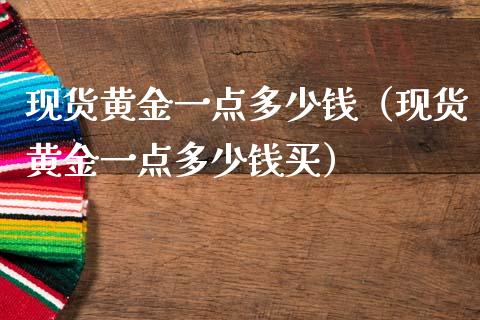 现货黄金一点多少钱（现货黄金一点多少钱买）_https://www.cqckcrrc.com_原油期货_第1张