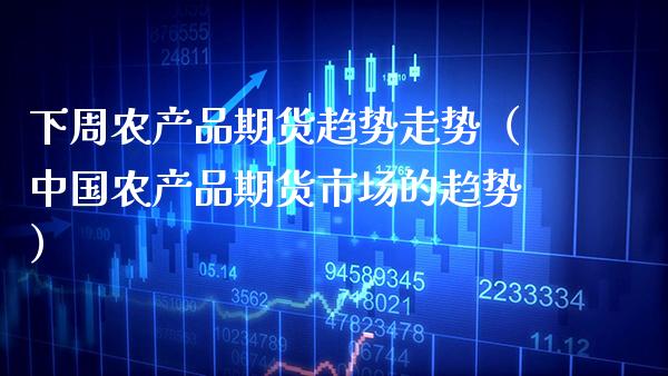 下周农产品期货趋势走势（中国农产品期货市场的趋势）_https://www.cqckcrrc.com_财经要闻_第1张