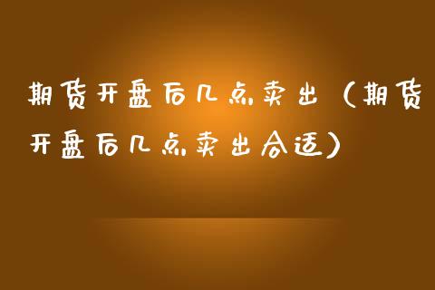 期货**后几点卖出（期货**后几点卖出合适）_https://www.cqckcrrc.com_道指直播_第1张