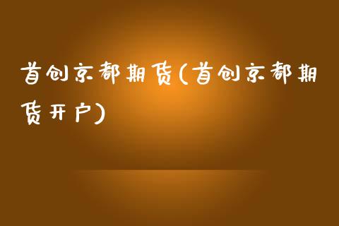 首创京都期货(首创京都期货开户)_国际期货_第1张_期货投资网 首创京都期货(首创京都期货开户)_https://www.cqckcrrc.com_国际期货_第1张