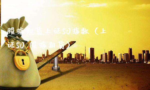 股指期货上证50指数(上证50 股指期货)_黄金期货_第1张_期货投资网 股指期货上证50指数(上证50 股指期货)_https://www.cqckcrrc.com_黄金期货_第1张