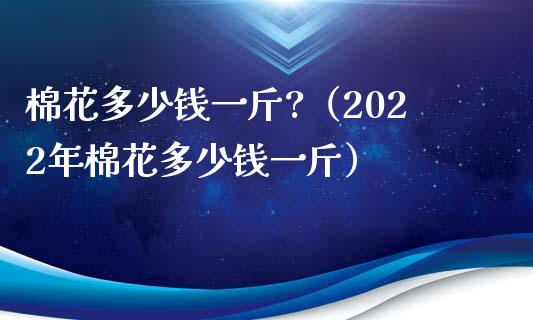 棉花多少钱一斤?（2022年棉花多少钱一斤）_https://www.cqckcrrc.com_道指直播_第1张