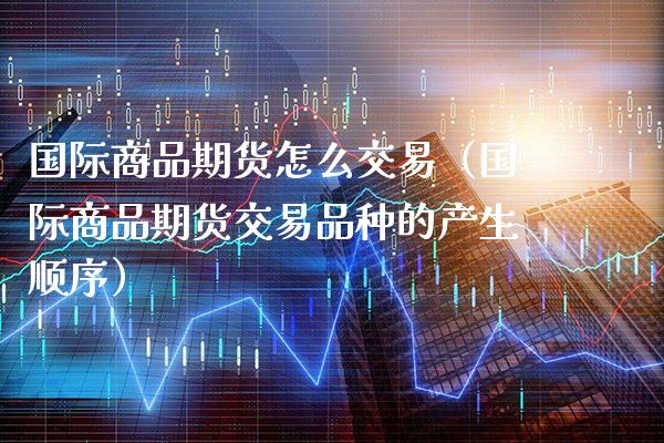 国际商品期货怎么交易(国际商品期货交易品种的产生顺序)_原油期货_第1张_期货投资网 国际商品期货怎么交易(国际商品期货交易品种的产生顺序)_https://www.cqckcrrc.com_原油期货_第1张