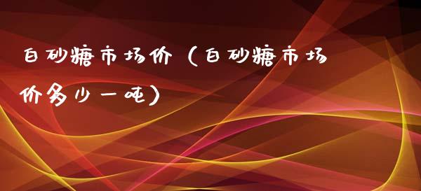白砂糖市场价(白砂糖市场价多少一吨)_原油期货_第1张_期货投资网 白砂糖市场价(白砂糖市场价多少一吨)_https://www.cqckcrrc.com_原油期货_第1张