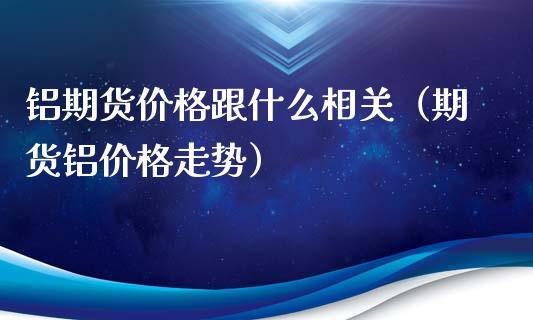 铝期货价格跟什么相关(期货铝价格走势)_财经要闻_第1张_期货投资网 铝期货价格跟什么相关(期货铝价格走势)_https://www.cqckcrrc.com_财经要闻_第1张