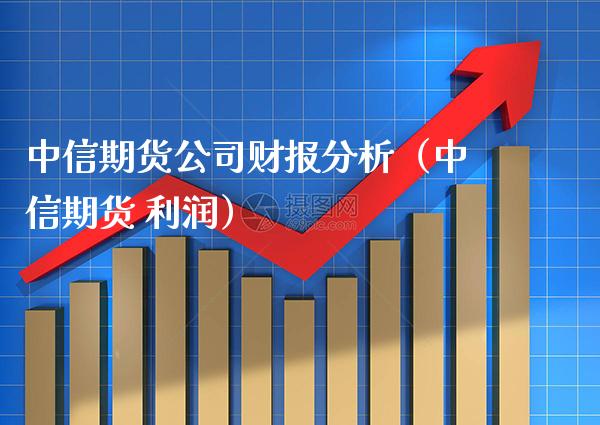 中信期货公司财报分析（中信期货 利润）_https://www.cqckcrrc.com_财经要闻_第1张