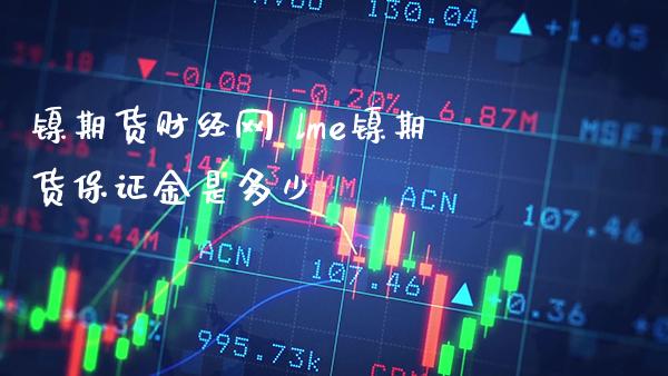 镍期货财经网 lme镍期货保证金是多少_原油期货_第1张_期货投资网 镍期货财经网 lme镍期货保证金是多少_https://www.cqckcrrc.com_原油期货_第1张