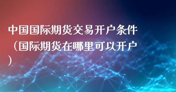 中国国际期货交易开户条件(国际期货在哪里可以开户)_原油期货_第1张_期货投资网 中国国际期货交易开户条件(国际期货在哪里可以开户)_https://www.cqckcrrc.com_原油期货_第1张