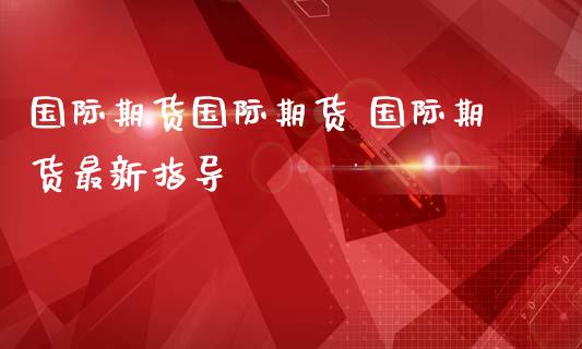 国际期货国际期货 国际期货最新指导_恒生指数_第1张_期货投资网 国际期货国际期货 国际期货最新指导_https://www.cqckcrrc.com_恒生指数_第1张