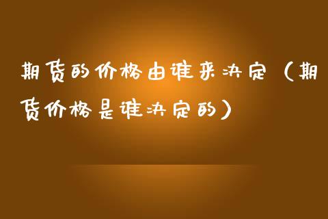 期货的价格由谁来决定（期货价格是谁决定的）_https://www.cqckcrrc.com_期货开户_第1张