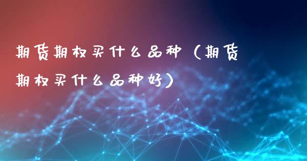 期货期权买什么品种（期货期权买什么品种好）_https://www.cqckcrrc.com_原油期货_第1张