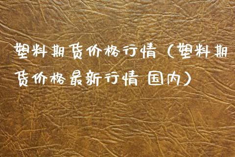 塑料期货价格行情(塑料期货价格最新行情 国内)_期货知识_第1张_期货投资网 塑料期货价格行情(塑料期货价格最新行情 国内)_https://www.cqckcrrc.com_期货知识_第1张