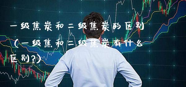 一级焦炭和二级焦炭的区别(一级焦和二级焦炭有什么区别?)_恒生指数_第1张_期货投资网 一级焦炭和二级焦炭的区别(一级焦和二级焦炭有什么区别?)_https://www.cqckcrrc.com_恒生指数_第1张