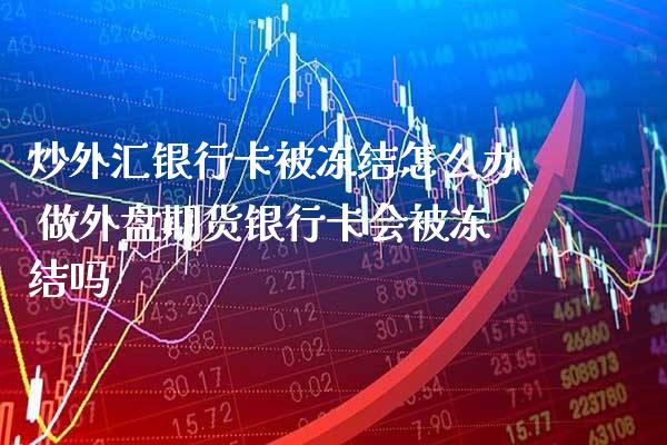 炒外汇***被冻结怎么办 做外盘期货***会被冻结吗_https://www.cqckcrrc.com_原油期货_第1张