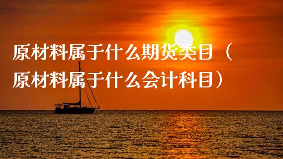 原材料属于什么期货类目(原材料属于什么会计科目)_理财百科_第1张_期货投资网 原材料属于什么期货类目(原材料属于什么会计科目)_https://www.cqckcrrc.com_理财百科_第1张