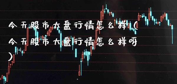 今天股市大盘行情怎么样（今天股市大盘行情怎么样呀）_https://www.cqckcrrc.com_黄金期货_第1张