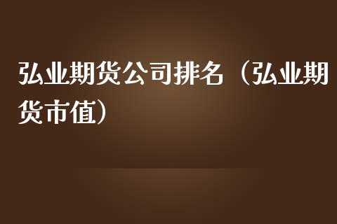 弘业期货公司排名（弘业期货市值）_https://www.cqckcrrc.com_基金理财_第1张