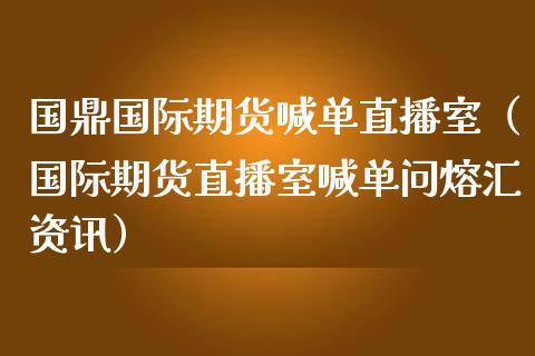 国鼎国际期货喊单直播室（国际期货直播室喊单问熔汇资讯）_https://www.cqckcrrc.com_道指直播_第1张