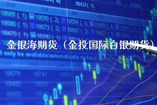金银海期货（金投国际白银期货）_https://www.cqckcrrc.com_道指直播_第1张