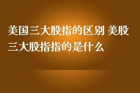 美国三大股指的区别 美股三大股指指的是什么_道指直播_第1张_期货投资网 美国三大股指的区别 美股三大股指指的是什么_https://www.cqckcrrc.com_道指直播_第1张
