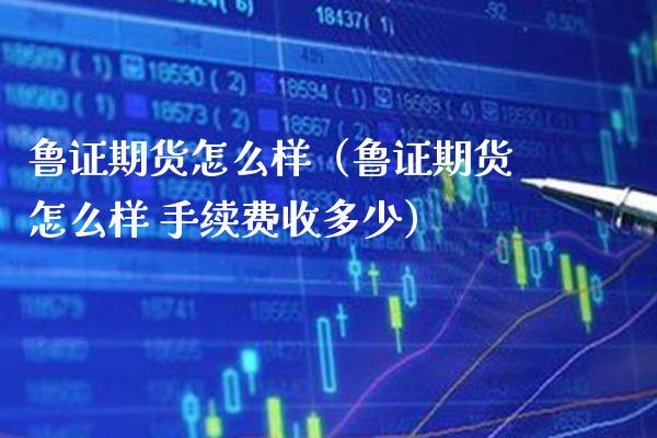 鲁证期货怎么样(鲁证期货怎么样 手续费收多少)_期货行情_第1张_期货投资网 鲁证期货怎么样(鲁证期货怎么样 手续费收多少)_https://www.cqckcrrc.com_期货行情_第1张