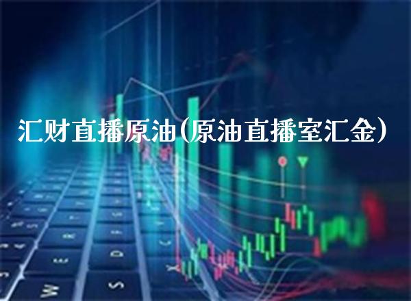 汇财直播原油(原油直播室汇金)_https://www.cqckcrrc.com_原油期货_第1张
