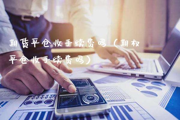 期货平仓收手续费吗（期权平仓收手续费吗）_https://www.cqckcrrc.com_原油期货_第1张