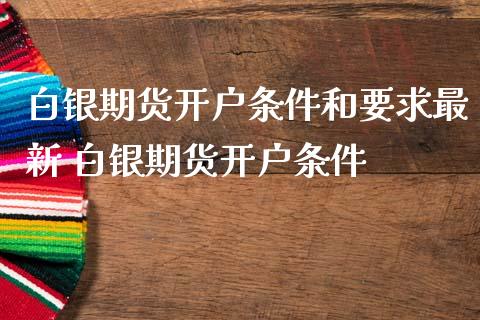 白银期货开户条件和要求最新 白银期货开户条件_https://www.cqckcrrc.com_纳指直播_第1张