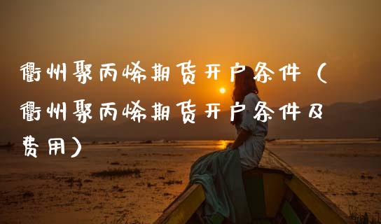 衢州聚丙烯期货开户条件(衢州聚丙烯期货开户条件及费用)_道指直播_第1张_期货投资网 衢州聚丙烯期货开户条件(衢州聚丙烯期货开户条件及费用)_https://www.cqckcrrc.com_道指直播_第1张