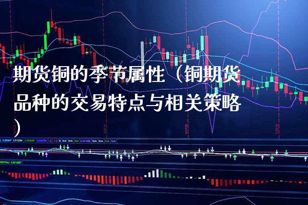 期货铜的季节属性(铜期货品种的交易特点与相关策略)_纳指直播_第1张_期货投资网 期货铜的季节属性(铜期货品种的交易特点与相关策略)_https://www.cqckcrrc.com_纳指直播_第1张