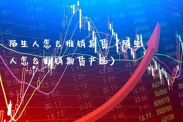 陌生人怎么推销期货（陌生人怎么推销期货产品）_https://www.cqckcrrc.com_纳指直播_第1张