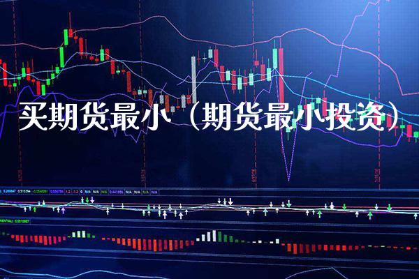 买期货最小（期货最小投资）_https://www.cqckcrrc.com_黄金期货_第1张