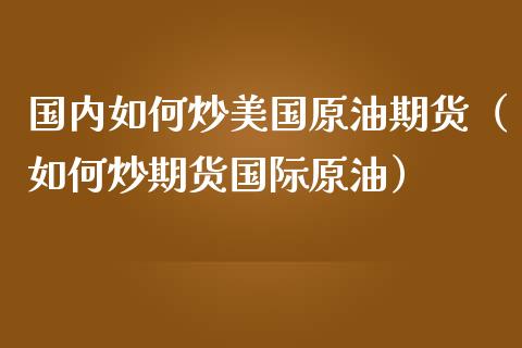 国内如何炒美国原油期货（如何炒期货国际原油）_https://www.cqckcrrc.com_黄金期货_第1张