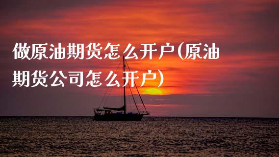 做原油期货怎么开户(原油期货公司怎么开户)_https://www.cqckcrrc.com_原油期货_第1张