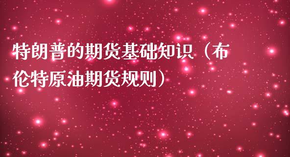 特朗普的期货基础知识（布伦特原油期货规则）_https://www.cqckcrrc.com_道指直播_第1张