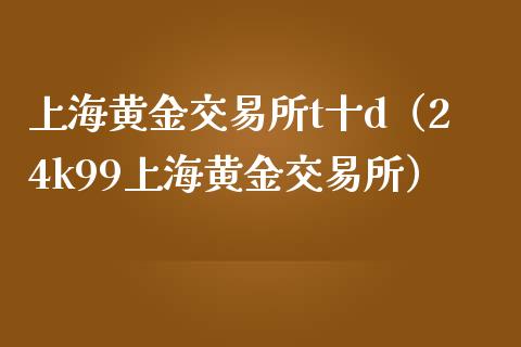 上海黄金交易所t十d（24k99上海黄金交易所）_https://www.cqckcrrc.com_恒生指数_第1张