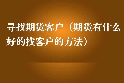 寻找期货客户(期货有什么好的找客户的方法)_期货开户_第1张_期货投资网 寻找期货客户(期货有什么好的找客户的方法)_https://www.cqckcrrc.com_期货开户_第1张