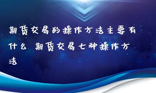 期货交易的操作方法主要有什么 期货交易七种操作方法_道指直播_第1张_期货投资网 期货交易的操作方法主要有什么 期货交易七种操作方法_https://www.cqckcrrc.com_道指直播_第1张
