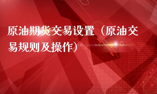 原油期货交易设置(原油交易规则及操作)_原油期货_第1张_期货投资网 原油期货交易设置(原油交易规则及操作)_https://www.cqckcrrc.com_原油期货_第1张