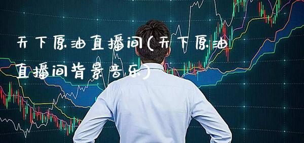 天下原油直播间(天下原油直播间背景音乐)_原油期货_第1张_期货投资网 天下原油直播间(天下原油直播间背景音乐)_https://www.cqckcrrc.com_原油期货_第1张