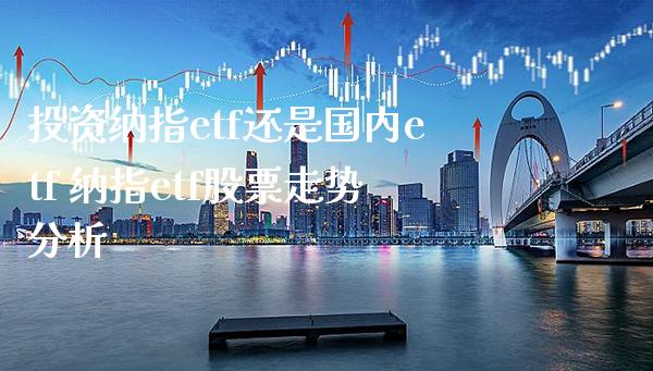 投资纳指etf还是国内etf 纳指etf股票走势分析_纳指直播_第1张_期货投资网 投资纳指etf还是国内etf 纳指etf股票走势分析_https://www.cqckcrrc.com_纳指直播_第1张