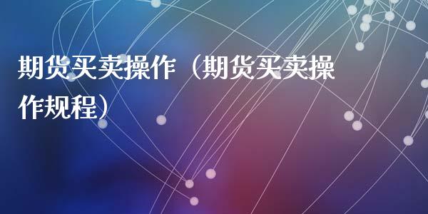期货买卖操作（期货买卖操作规程）_https://www.cqckcrrc.com_黄金期货_第1张
