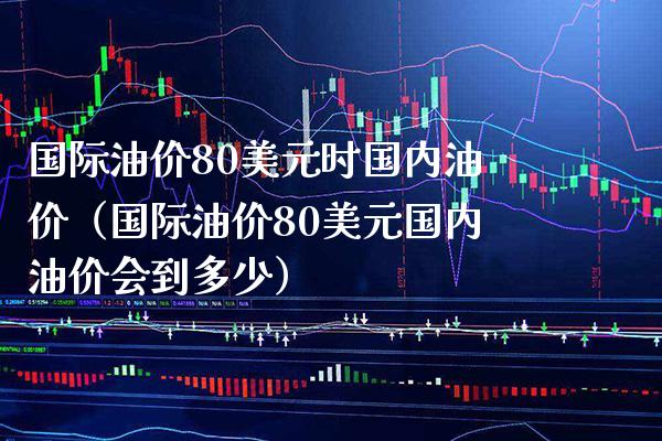 国际油价80美元时国内油价（国际油价80美元国内油价会到多少）_https://www.cqckcrrc.com_黄金期货_第1张