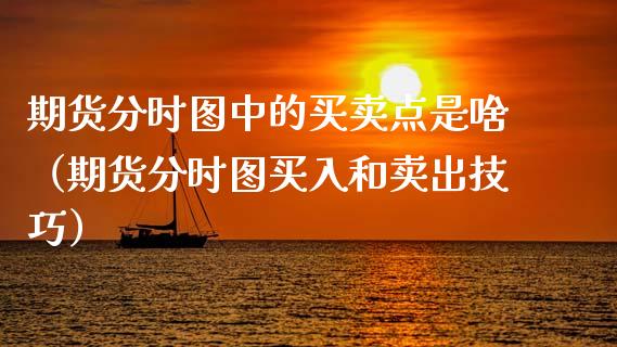 期货分时图中的买卖点是啥（期货分时图买入和卖出技巧）_https://www.cqckcrrc.com_纳指直播_第1张
