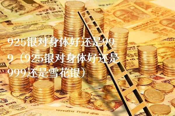 925银对身体好还是999（925银对身体好还是999还是雪花银）_https://www.cqckcrrc.com_道指直播_第1张