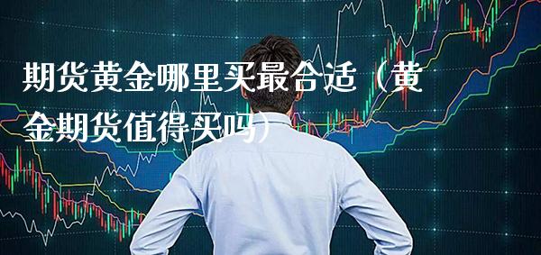 期货黄金哪里买最合适（黄金期货值得买吗）_https://www.cqckcrrc.com_内盘期货_第1张