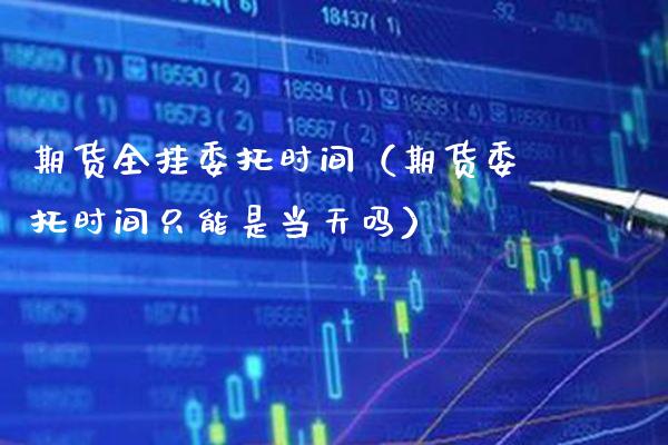 期货全挂委托时间（期货委托时间只能是当天吗）_https://www.cqckcrrc.com_恒生指数_第1张