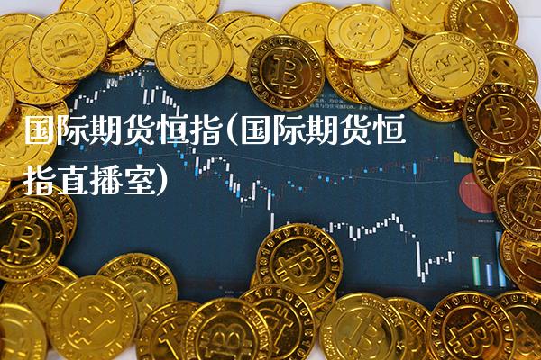 国际期货恒指(国际期货恒指直播室)_恒指期货_第1张_期货投资网 国际期货恒指(国际期货恒指直播室)_https://www.cqckcrrc.com_恒指期货_第1张